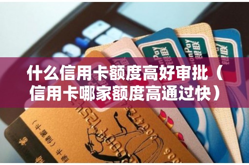 什么信用卡额度高好审批（信用卡哪家额度高通过快）