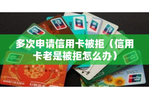 多次申请信用卡被拒（信用卡老是被拒怎么办）