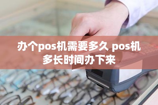 办个pos机需要多久 pos机多长时间办下来