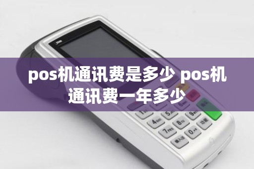 pos机通讯费是多少 pos机通讯费一年多少
