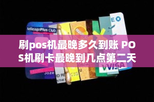 刷pos机最晚多久到账 POS机刷卡最晚到几点第二天可以到账，银行到几点停止结算