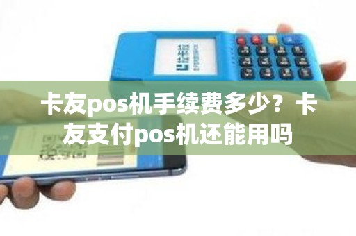 卡友pos机手续费多少？卡友支付pos机还能用吗