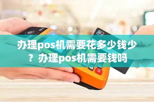 办理pos机需要花多少钱少？办理pos机需要钱吗