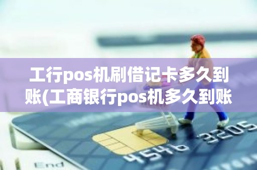 工行pos机刷借记卡多久到账(工商银行pos机多久到账)