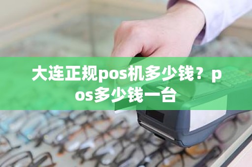 大连正规pos机多少钱？pos多少钱一台