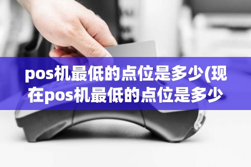 pos机最低的点位是多少(现在pos机最低的点位是多少)
