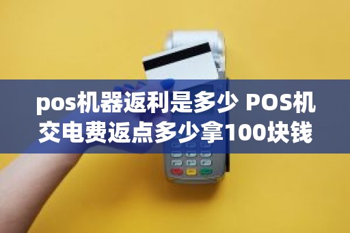 pos机器返利是多少 POS机交电费返点多少拿100块钱为例