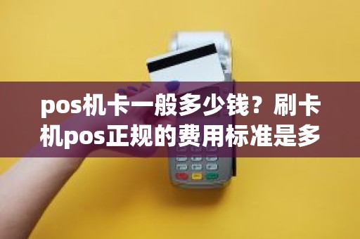 pos机卡一般多少钱？刷卡机pos正规的费用标准是多少