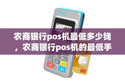 农商银行pos机最低多少钱，农商银行pos机的最低手续费是多少听说刷1块钱也要收1块钱的手续费