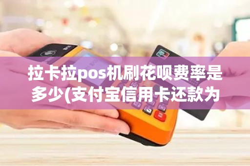 拉卡拉pos机刷花呗费率是多少(支付宝信用卡还款为何开始收费)