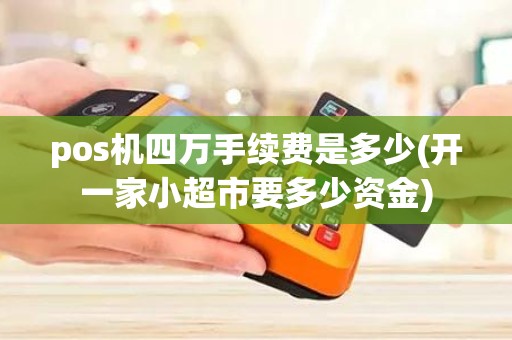 pos机四万手续费是多少(开一家小超市要多少资金)