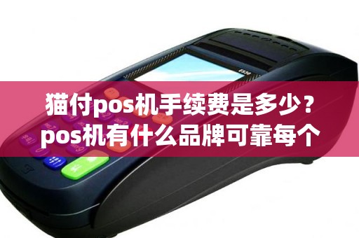 猫付pos机手续费是多少？pos机有什么品牌可靠每个机器的详细规则是什么