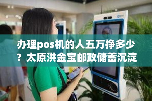 办理pos机的人五万挣多少？太原洪金宝邮政储蓄沉淀余额5万办pos机什么意思