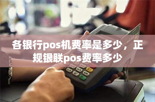 各银行pos机费率是多少，正规银联pos费率多少
