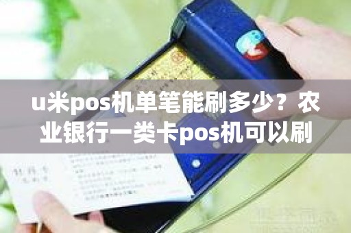 u米pos机单笔能刷多少？农业银行一类卡pos机可以刷多少