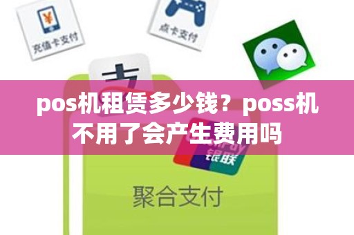 pos机租赁多少钱？poss机不用了会产生费用吗