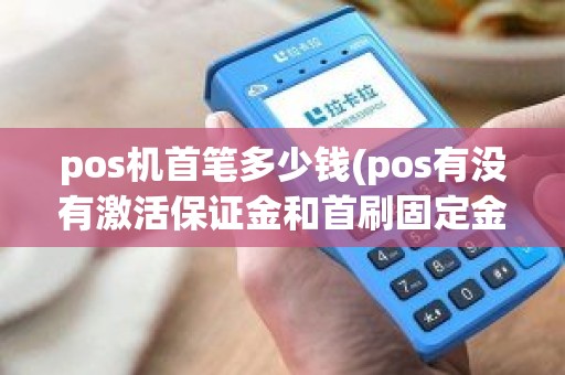 pos机首笔多少钱(pos有没有激活保证金和首刷固定金额)