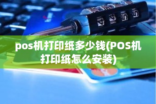 pos机打印纸多少钱(POS机打印纸怎么安装)
