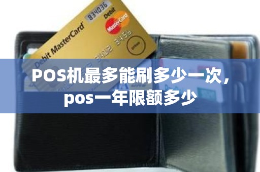 POS机最多能刷多少一次，pos一年限额多少