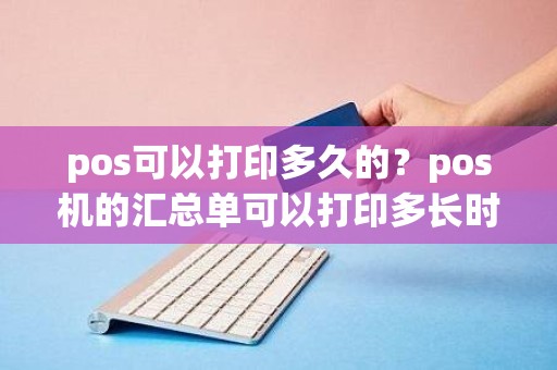 pos可以打印多久的？pos机的汇总单可以打印多长时间