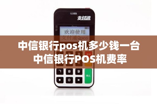 中信银行pos机多少钱一台 中信银行POS机费率