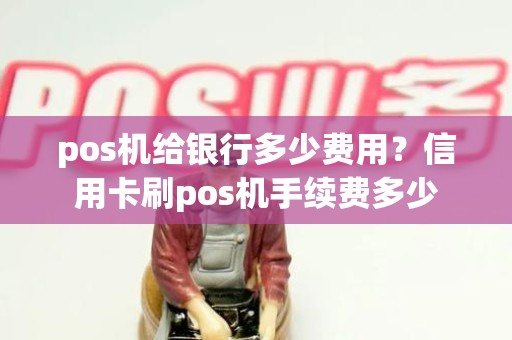 pos机给银行多少费用？信用卡刷pos机手续费多少
