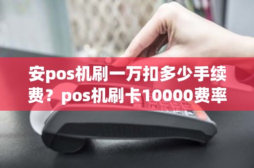 安pos机刷一万扣多少手续费？pos机刷卡10000费率1%是多少手续费