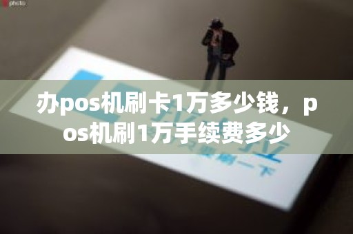 办pos机刷卡1万多少钱，pos机刷1万手续费多少