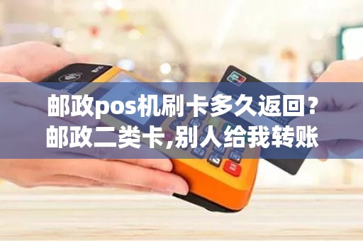 邮政pos机刷卡多久返回？邮政二类卡,别人给我转账超额,多久可以返回