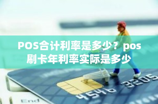 POS合计利率是多少？pos刷卡年利率实际是多少