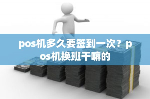 pos机多久要签到一次？pos机换班干嘛的
