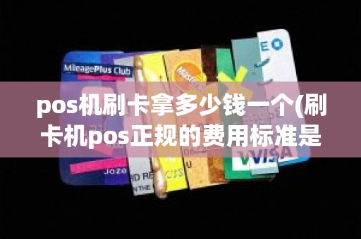 pos机刷卡拿多少钱一个(刷卡机pos正规的费用标准是多少)