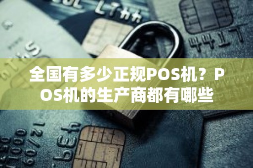 全国有多少正规POS机？POS机的生产商都有哪些