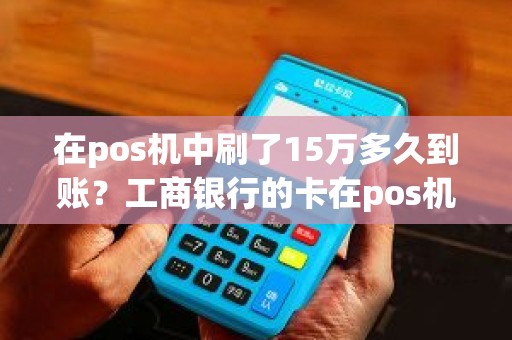 在pos机中刷了15万多久到账?工商银行的卡在pos机上退款多久到账 在pos机中刷了15万多久到账?工商银行的卡在pos机上退款多久到账