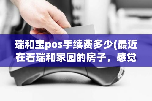 瑞和宝pos手续费多少(最近在看瑞和家园的房子,感觉价格还是有点高,这个小区之前价格如何大概多少钱) 瑞和宝pos手续费多少(最近在看瑞和家园的房子,感觉价格还是有点高,这个小区之前价格如何大概多少钱)