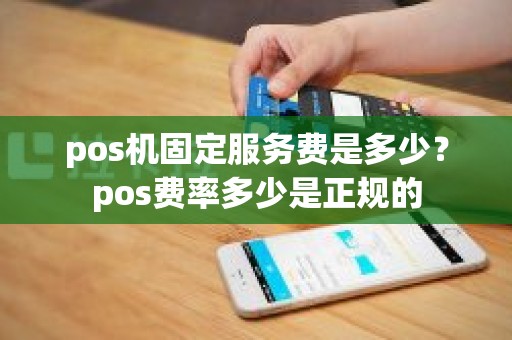 pos机固定服务费是多少？pos费率多少是正规的