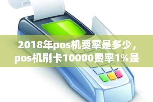 2018年pos机费率是多少，pos机刷卡10000费率1%是多少手续费