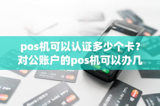 pos机可以认证多少个卡？对公账户的pos机可以办几个