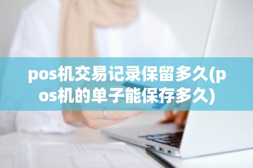 pos机交易记录保留多久(pos机的单子能保存多久)
