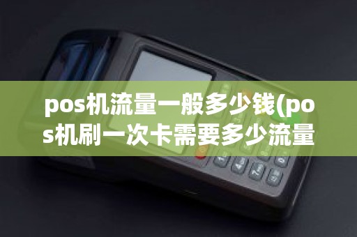 pos机流量一般多少钱(pos机刷一次卡需要多少流量)