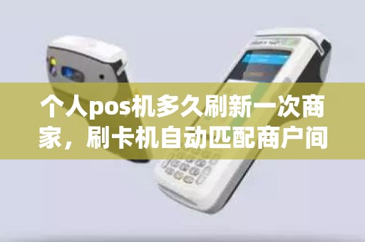 个人pos机多久刷新一次商家，刷卡机自动匹配商户间隔多久可刷