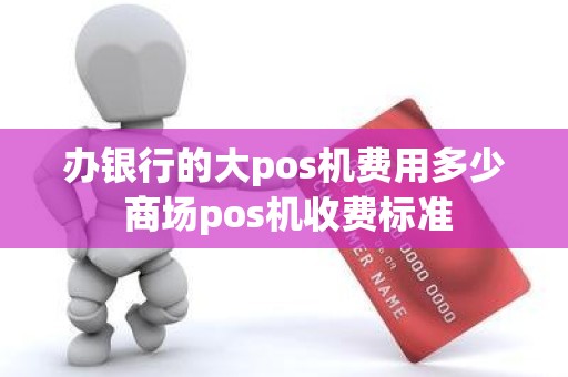 办银行的大pos机费用多少 商场pos机收费标准