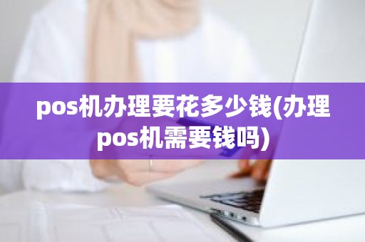 pos机办理要花多少钱(办理pos机需要钱吗)