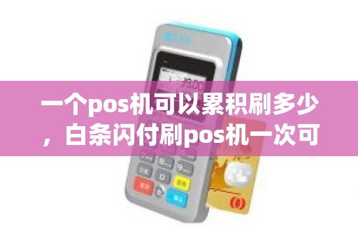一个pos机可以累积刷多少，白条闪付刷pos机一次可以刷多少