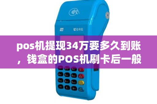 pos机提现34万要多久到账，钱盒的POS机刷卡后一般多久可以到帐
