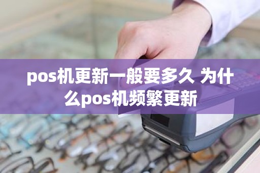 pos机更新一般要多久 为什么pos机频繁更新