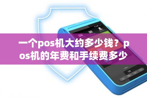 一个pos机大约多少钱？pos机的年费和手续费多少