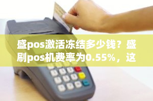 盛pos激活冻结多少钱？盛刷pos机费率为0.55%，这个属于一般范畴吗