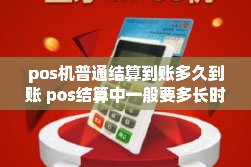 pos机普通结算到账多久到账 pos结算中一般要多长时间