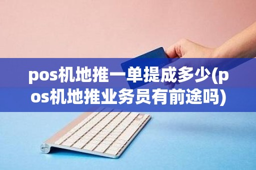 pos机地推一单提成多少(pos机地推业务员有前途吗)